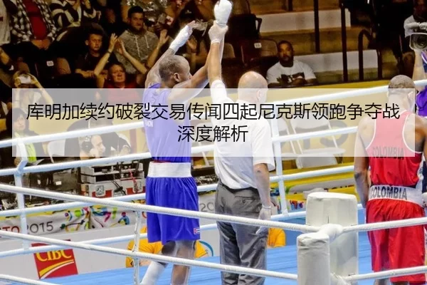 库明加续约破裂交易传闻四起尼克斯领跑争夺战深度解析