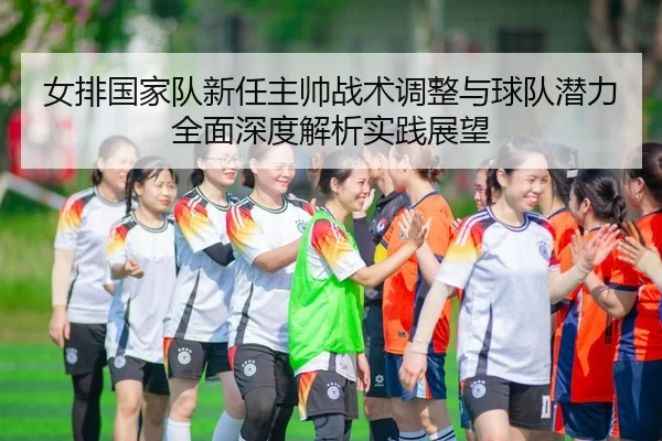 女排国家队新任主帅战术调整与球队潜力全面深度解析实践展望