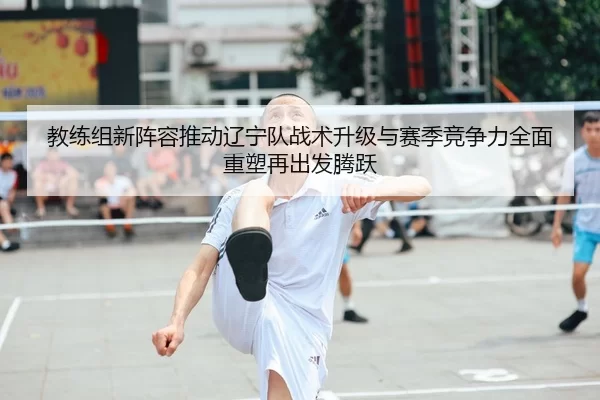 教练组新阵容推动辽宁队战术升级与赛季竞争力全面重塑再出发腾跃