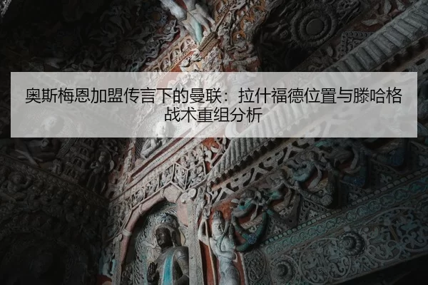 奥斯梅恩加盟传言下的曼联：拉什福德位置与滕哈格战术重组分析