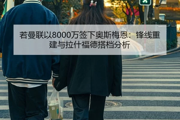 若曼联以8000万签下奥斯梅恩：锋线重建与拉什福德搭档分析