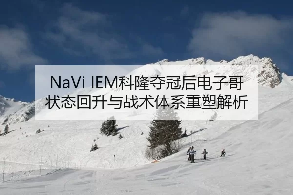 NaVi IEM科隆夺冠后电子哥状态回升与战术体系重塑解析